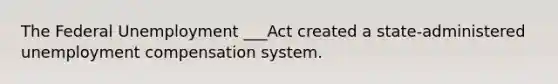 The Federal Unemployment ___Act created a state-administered unemployment compensation system.