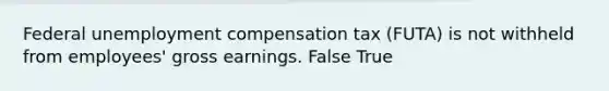 Federal unemployment compensation tax (FUTA) is not withheld from employees' gross earnings. False True