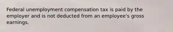 Federal unemployment compensation tax is paid by the employer and is not deducted from an​ employee's gross earnings.