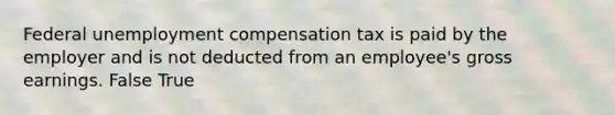 Federal unemployment compensation tax is paid by the employer and is not deducted from an employee's gross earnings. False True