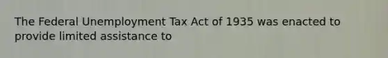 The Federal Unemployment Tax Act of 1935 was enacted to provide limited assistance to