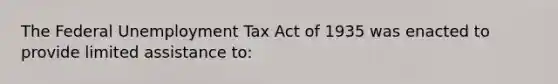 The Federal Unemployment Tax Act of 1935 was enacted to provide limited assistance to: