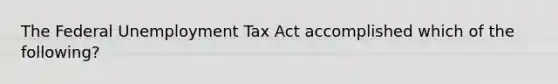 The Federal Unemployment Tax Act accomplished which of the following?