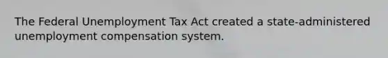 The Federal Unemployment Tax Act created a state-administered unemployment compensation system.