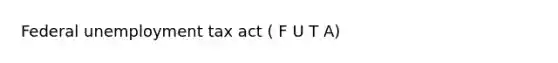 Federal unemployment tax act ( F U T A)
