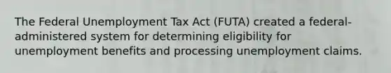 The Federal Unemployment Tax Act (FUTA) created a federal-administered system for determining eligibility for unemployment benefits and processing unemployment claims.