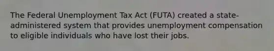 The Federal Unemployment Tax Act (FUTA) created a state-administered system that provides unemployment compensation to eligible individuals who have lost their jobs.