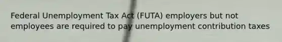 Federal Unemployment Tax Act (FUTA) employers but not employees are required to pay unemployment contribution taxes