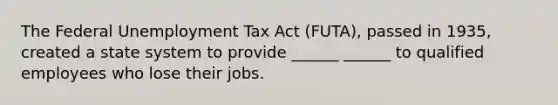 The Federal Unemployment Tax Act (FUTA), passed in 1935, created a state system to provide ______ ______ to qualified employees who lose their jobs.