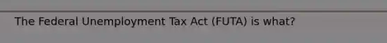 The Federal Unemployment Tax Act (FUTA) is what?