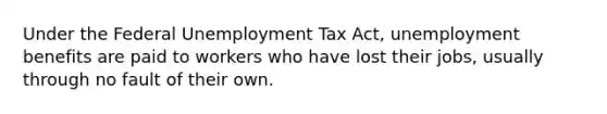 Under the Federal Unemployment Tax Act, unemployment benefits are paid to workers who have lost their jobs, usually through no fault of their own.