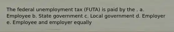 The federal unemployment tax (FUTA) is paid by the . a. Employee b. State government c. Local government d. Employer e. Employee and employer equally