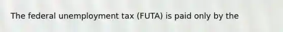 The federal unemployment tax (FUTA) is paid only by the