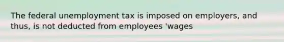 The federal unemployment tax is imposed on employers, and thus, is not deducted from employees 'wages