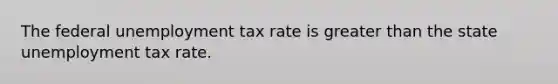 The federal unemployment tax rate is <a href='https://www.questionai.com/knowledge/ktgHnBD4o3-greater-than' class='anchor-knowledge'>greater than</a> the state unemployment tax rate.