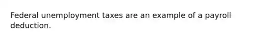 Federal unemployment taxes are an example of a payroll deduction.