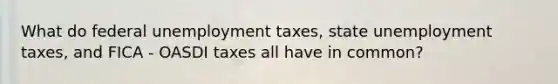 What do federal unemployment taxes, state unemployment taxes, and FICA - OASDI taxes all have in common?