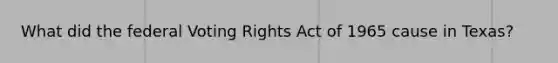 What did the federal Voting Rights Act of 1965 cause in Texas?