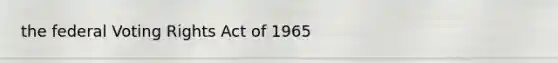 the federal Voting Rights Act of 1965