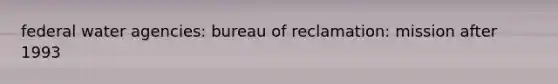 federal water agencies: bureau of reclamation: mission after 1993