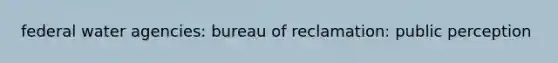 federal water agencies: bureau of reclamation: public perception