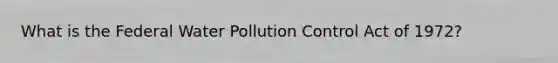 What is the Federal Water Pollution Control Act of 1972?