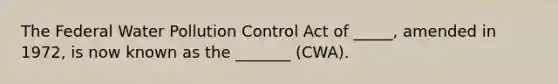 The Federal Water Pollution Control Act of _____, amended in 1972, is now known as the _______ (CWA).