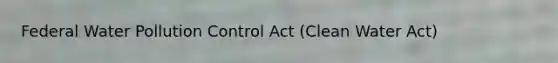 Federal Water Pollution Control Act (Clean Water Act)