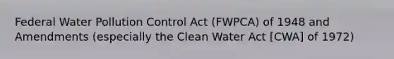 Federal Water Pollution Control Act (FWPCA) of 1948 and Amendments (especially the Clean Water Act [CWA] of 1972)