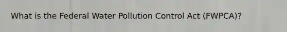 What is the Federal Water Pollution Control Act (FWPCA)?