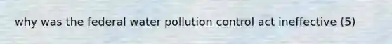 why was the federal water pollution control act ineffective (5)