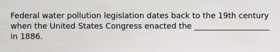 Federal water pollution legislation dates back to the 19th century when the United States Congress enacted the ___________________ in 1886.