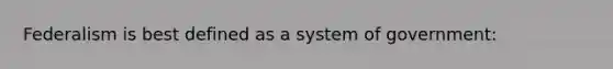 Federalism is best defined as a system of government: