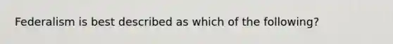 Federalism is best described as which of the following?