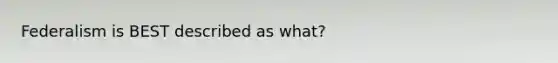 Federalism is BEST described as what?