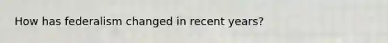 How has federalism changed in recent years?