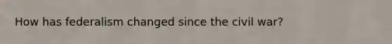 How has federalism changed since the civil war?