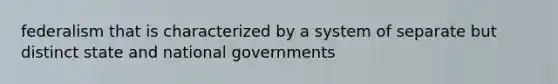 federalism that is characterized by a system of separate but distinct state and national governments