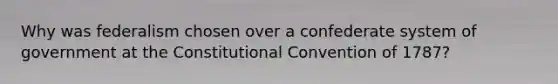 Why was federalism chosen over a confederate system of government at the Constitutional Convention of 1787?