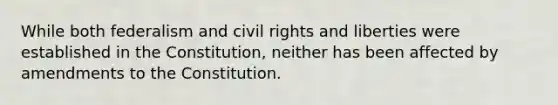 While both federalism and civil rights and liberties were established in the Constitution, neither has been affected by amendments to the Constitution.