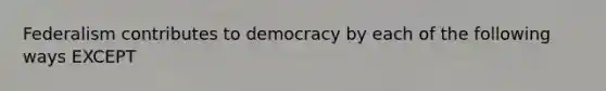 Federalism contributes to democracy by each of the following ways EXCEPT