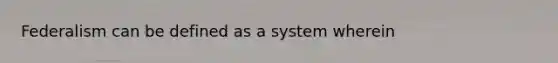 Federalism can be defined as a system wherein