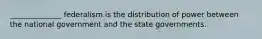 ______________ federalism is the distribution of power between the national government and the state governments.