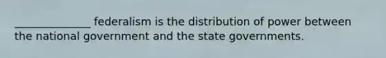 ______________ federalism is the distribution of power between the national government and the state governments.