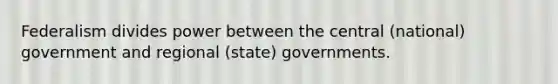 Federalism divides power between the central (national) government and regional (state) governments.