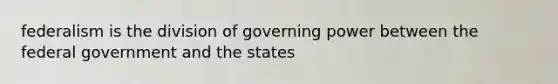 federalism is the division of governing power between the federal government and the states