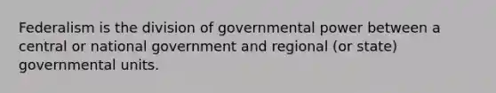 Federalism is the division of governmental power between a central or national government and regional (or state) governmental units.