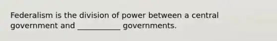 Federalism is the division of power between a central government and ___________ governments.