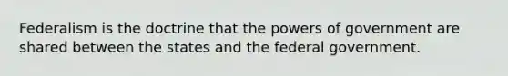 Federalism is the doctrine that the powers of government are shared between the states and the federal government.