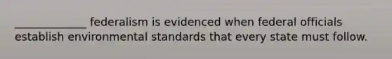 _____________ federalism is evidenced when federal officials establish environmental standards that every state must follow.